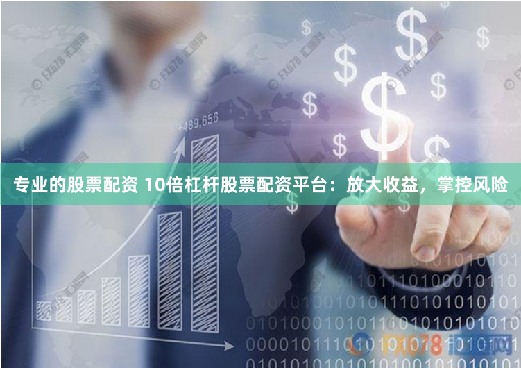 专业的股票配资 10倍杠杆股票配资平台：放大收益，掌控风险