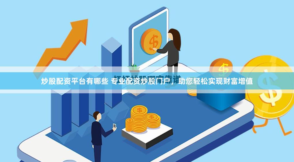 炒股配资平台有哪些 专业配资炒股门户，助您轻松实现财富增值