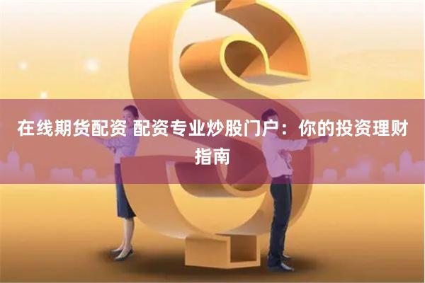 在线期货配资 配资专业炒股门户：你的投资理财指南