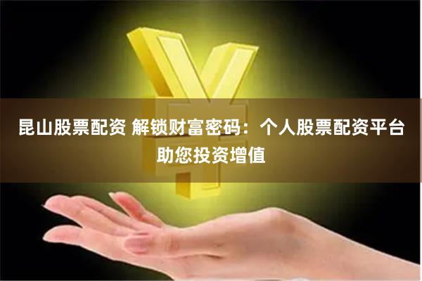 昆山股票配资 解锁财富密码：个人股票配资平台助您投资增值