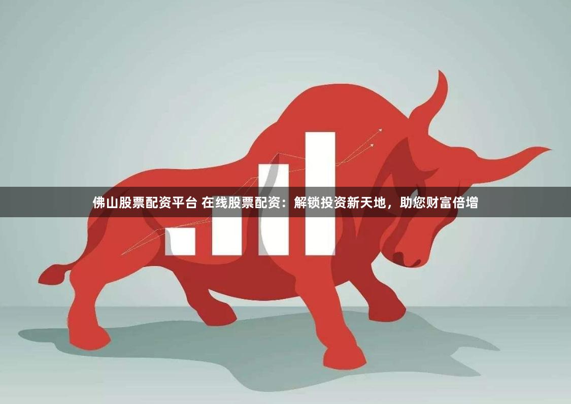 佛山股票配资平台 在线股票配资：解锁投资新天地，助您财富倍增