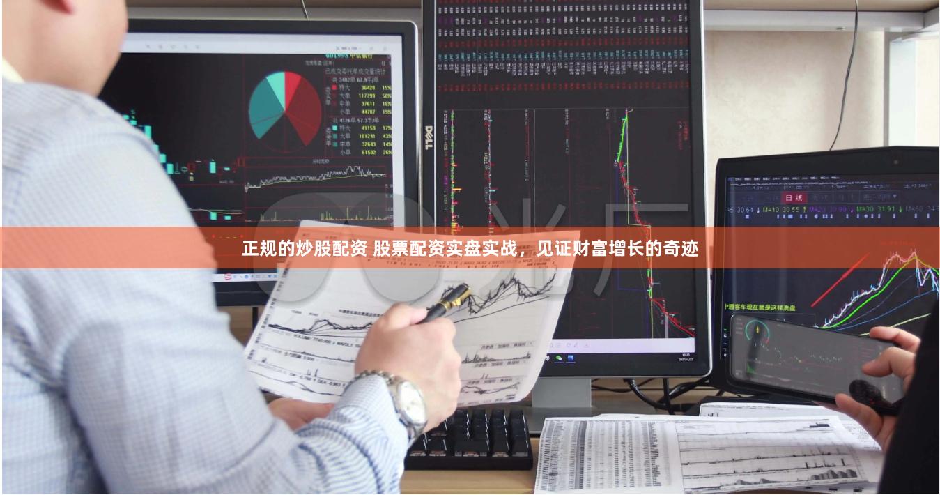 正规的炒股配资 股票配资实盘实战，见证财富增长的奇迹
