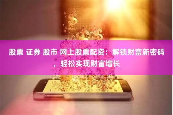 股票 证券 股市 网上股票配资：解锁财富新密码，轻松实现财富增长