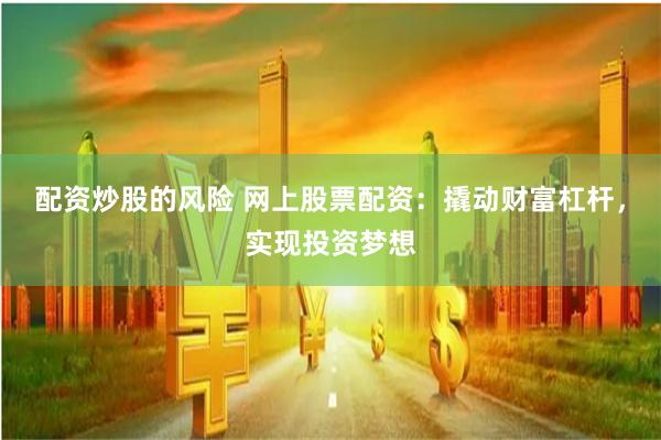 配资炒股的风险 网上股票配资：撬动财富杠杆，实现投资梦想