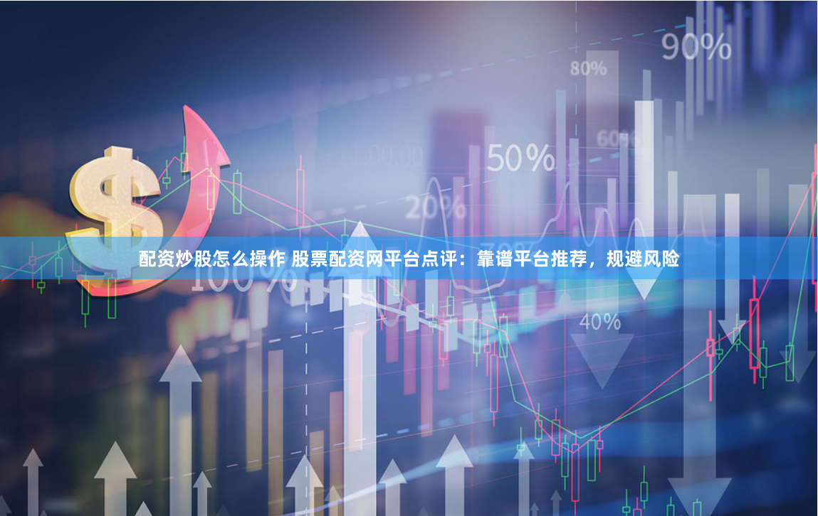配资炒股怎么操作 股票配资网平台点评：靠谱平台推荐，规避风险