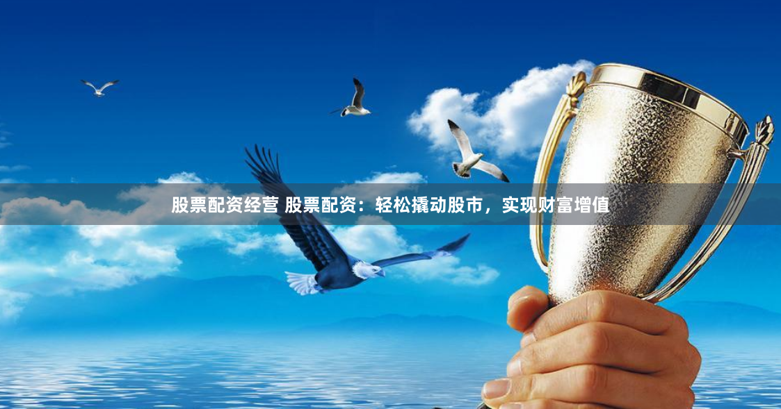 股票配资经营 股票配资：轻松撬动股市，实现财富增值