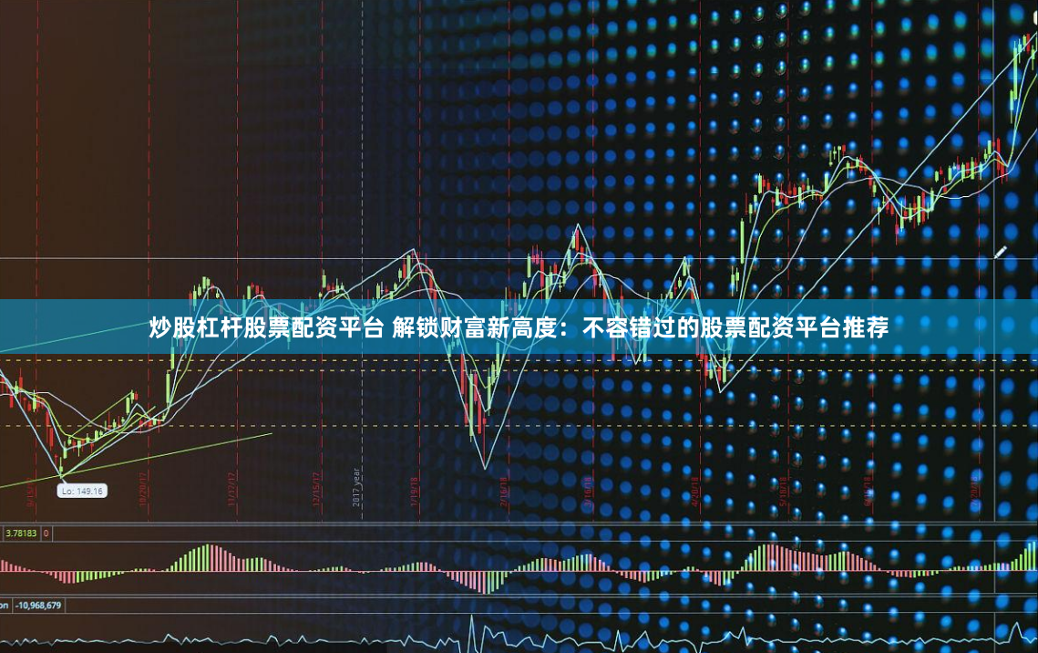 炒股杠杆股票配资平台 解锁财富新高度：不容错过的股票配资平台推荐