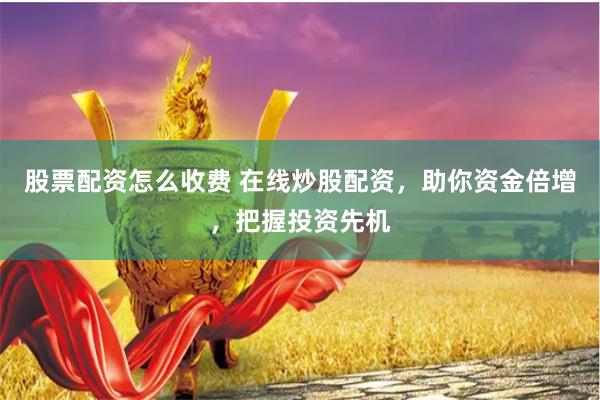 股票配资怎么收费 在线炒股配资，助你资金倍增，把握投资先机