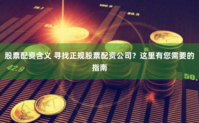 股票配资含义 寻找正规股票配资公司？这里有您需要的指南