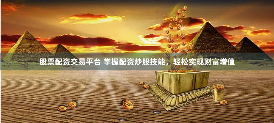 股票配资交易平台 掌握配资炒股技能，轻松实现财富增值