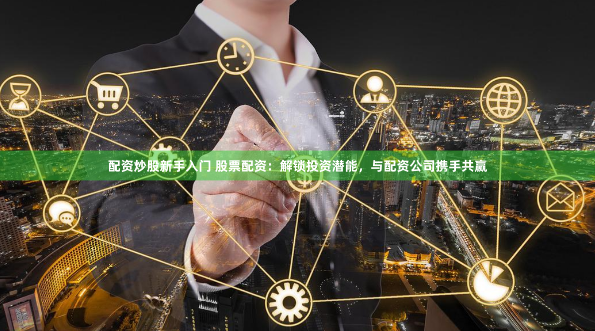 配资炒股新手入门 股票配资：解锁投资潜能，与配资公司携手共赢