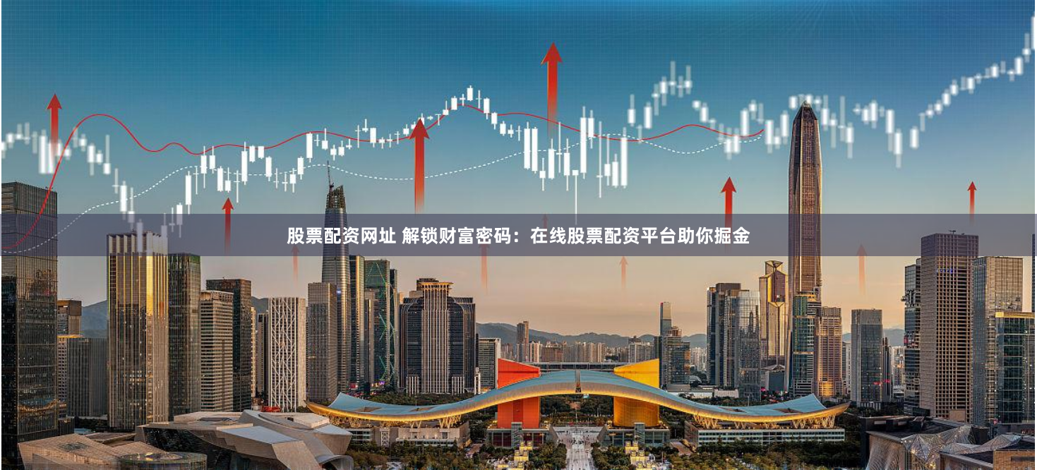 股票配资网址 解锁财富密码：在线股票配资平台助你掘金