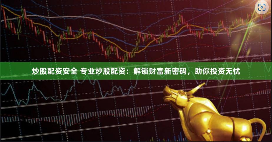 炒股配资安全 专业炒股配资：解锁财富新密码，助你投资无忧