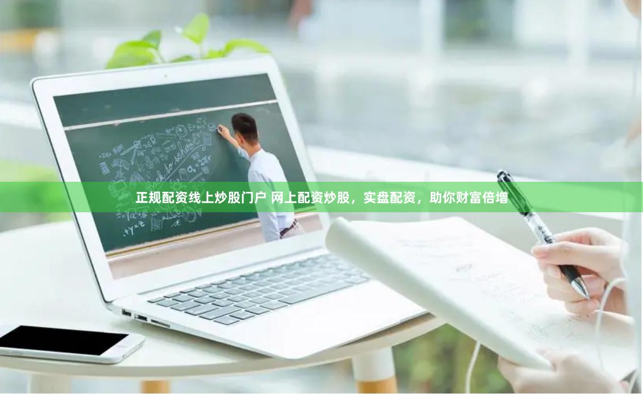 正规配资线上炒股门户 网上配资炒股，实盘配资，助你财富倍增
