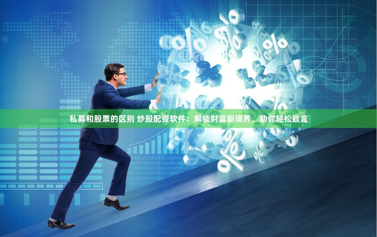 私募和股票的区别 炒股配资软件：解锁财富新境界，助你轻松致富