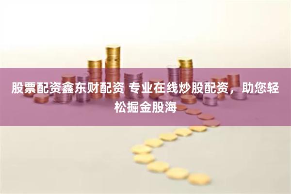 股票配资鑫东财配资 专业在线炒股配资，助您轻松掘金股海