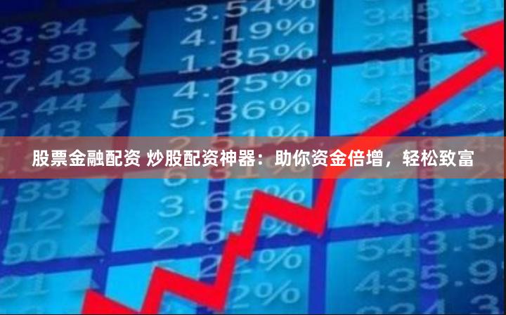 股票金融配资 炒股配资神器：助你资金倍增，轻松致富