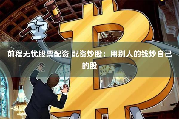 前程无忧股票配资 配资炒股：用别人的钱炒自己的股