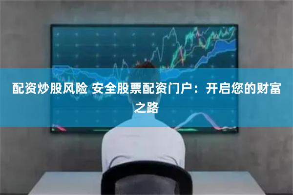 配资炒股风险 安全股票配资门户：开启您的财富之路