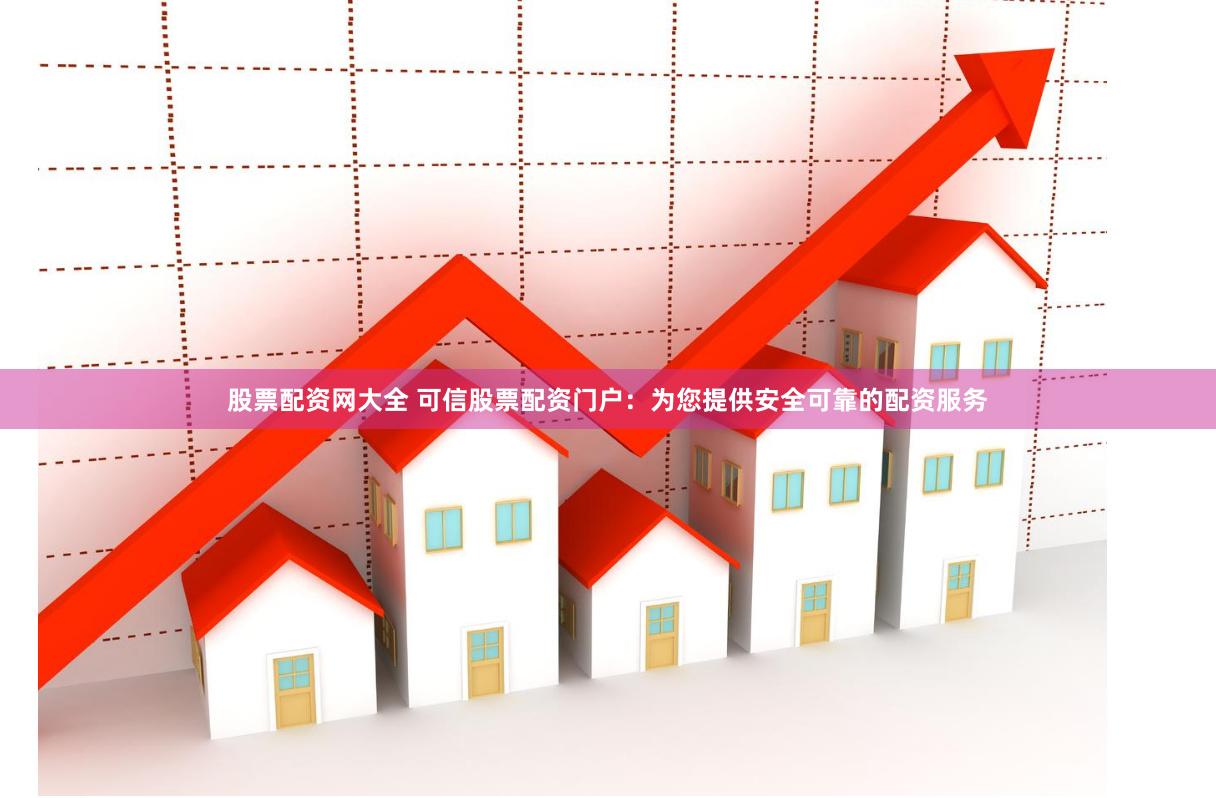 股票配资网大全 可信股票配资门户：为您提供安全可靠的配资服务