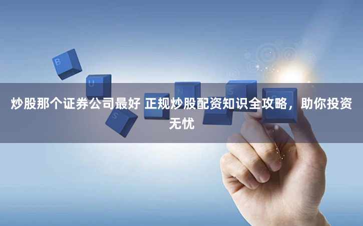 炒股那个证券公司最好 正规炒股配资知识全攻略，助你投资无忧