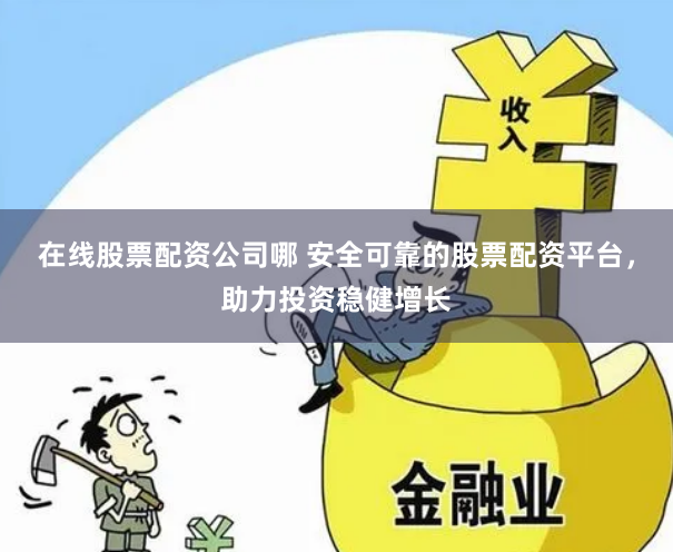 在线股票配资公司哪 安全可靠的股票配资平台，助力投资稳健增长