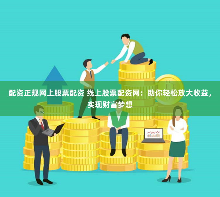 配资正规网上股票配资 线上股票配资网：助你轻松放大收益，实现财富梦想