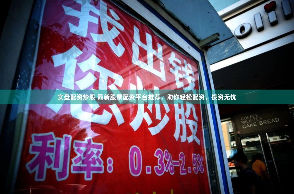 实盘配资炒股 最新股票配资平台推荐，助你轻松配资，投资无忧