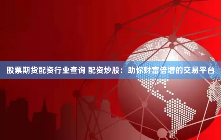 股票期货配资行业查询 配资炒股：助你财富倍增的交易平台