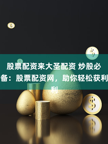 股票配资来大圣配资 炒股必备：股票配资网，助你轻松获利