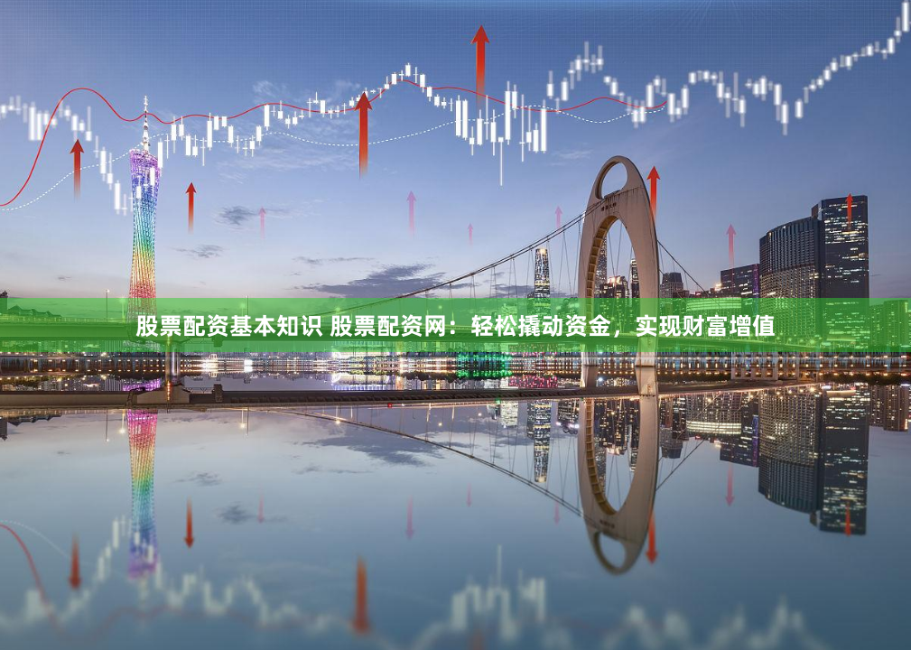 股票配资基本知识 股票配资网：轻松撬动资金，实现财富增值