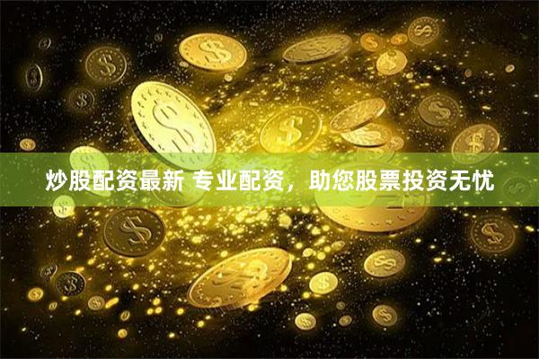 炒股配资最新 专业配资，助您股票投资无忧
