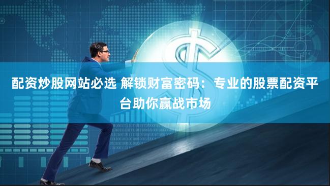 配资炒股网站必选 解锁财富密码：专业的股票配资平台助你赢战市场