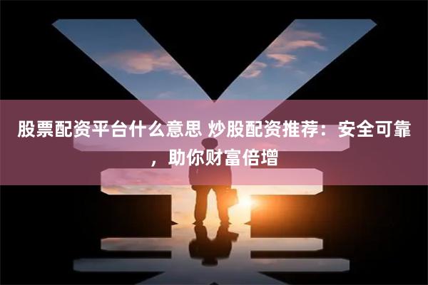 股票配资平台什么意思 炒股配资推荐：安全可靠，助你财富倍增