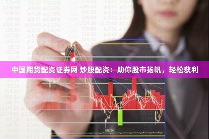 中国期货配资证券网 炒股配资：助你股市扬帆，轻松获利