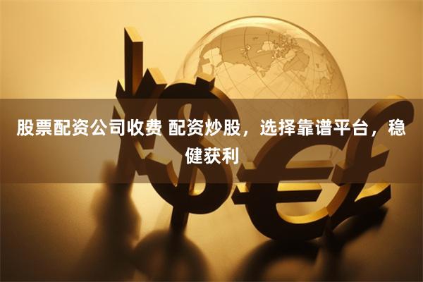 股票配资公司收费 配资炒股，选择靠谱平台，稳健获利