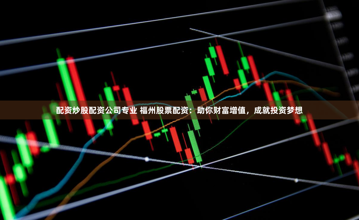 配资炒股配资公司专业 福州股票配资：助你财富增值，成就投资梦想
