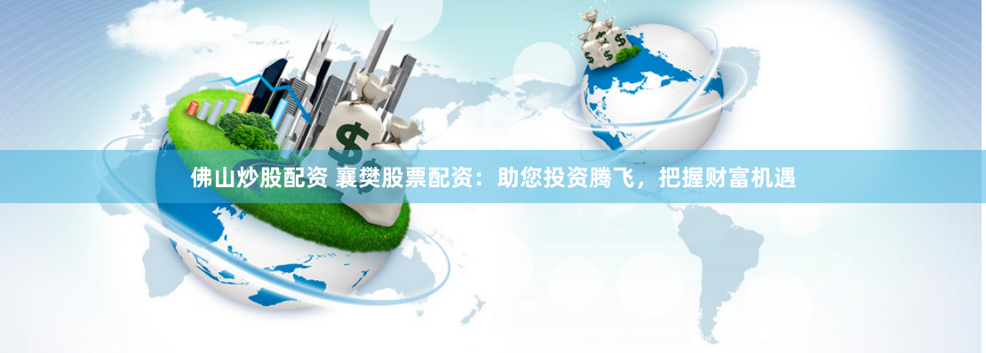 佛山炒股配资 襄樊股票配资：助您投资腾飞，把握财富机遇