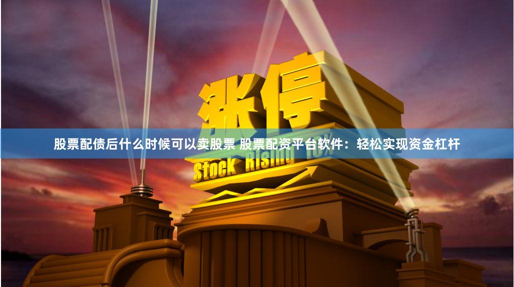 股票配债后什么时候可以卖股票 股票配资平台软件：轻松实现资金杠杆