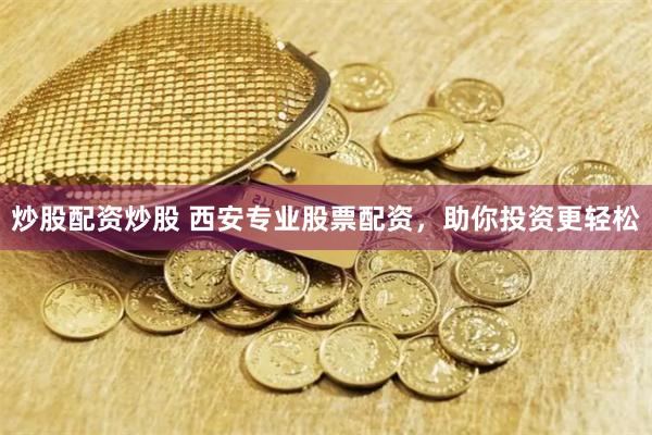 炒股配资炒股 西安专业股票配资，助你投资更轻松