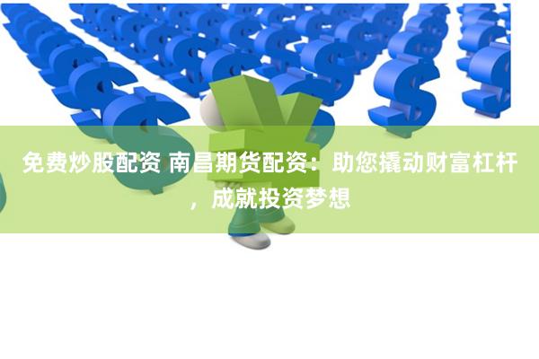 免费炒股配资 南昌期货配资：助您撬动财富杠杆，成就投资梦想