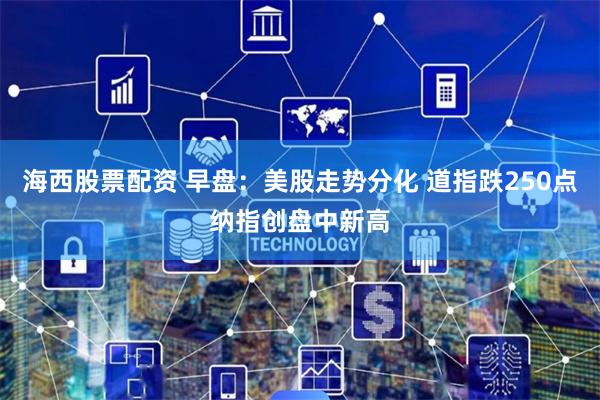 海西股票配资 早盘：美股走势分化 道指跌250点纳指创盘中新高