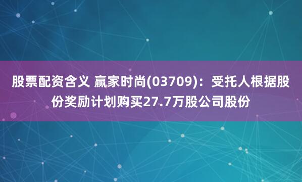 股票配资含义 赢家时尚(03709)：受托人根据股份奖励计划购买27.7万股公司股份