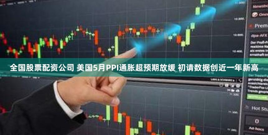全国股票配资公司 美国5月PPI通胀超预期放缓 初请数据创近一年新高