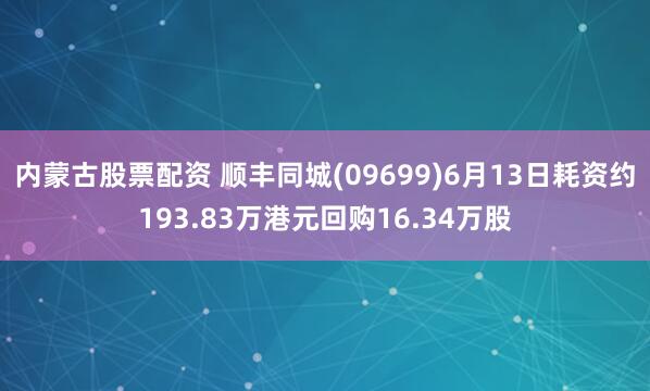 内蒙古股票配资 顺丰同城(09699)6月13日耗资约193.83万港元回购16.34万股
