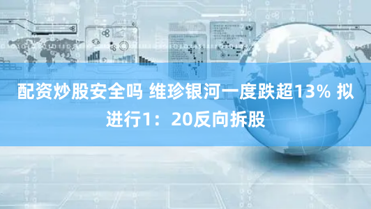 配资炒股安全吗 维珍银河一度跌超13% 拟进行1：20反向拆股