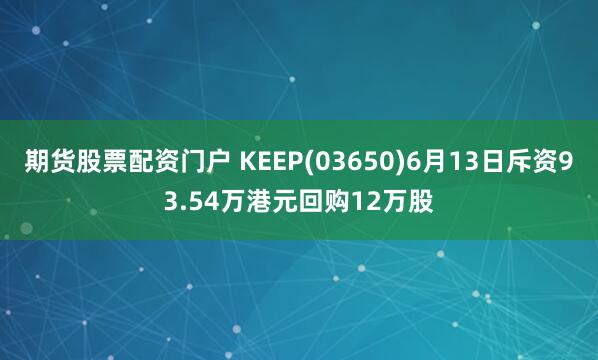 期货股票配资门户 KEEP(03650)6月13日斥资93.54万港元回购12万股