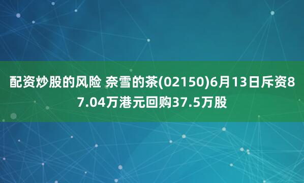 配资炒股的风险 奈雪的茶(02150)6月13日斥资87.04万港元回购37.5万股