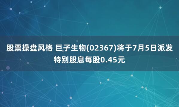 股票操盘风格 巨子生物(02367)将于7月5日派发特别股息每股0.45元