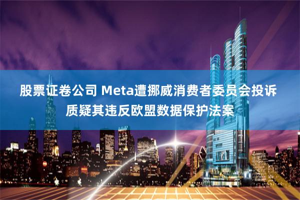股票证卷公司 Meta遭挪威消费者委员会投诉 质疑其违反欧盟数据保护法案